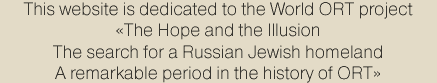 This website is dedicated to the World ORT project "The Hope and Illusions. The search for a Russian Jewish homeland. A remarkable period in the history of ORT"
